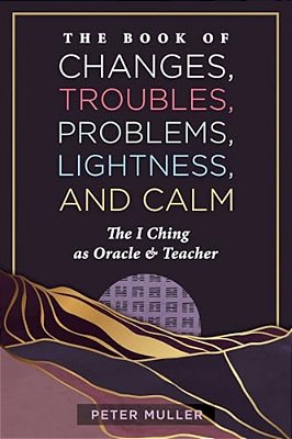 The Book Of Changes, Troubles, Problems, Lightness, And Calm: The I Ching As Oracle And Teacher-..