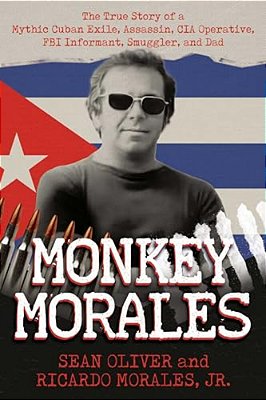 Monkey Morales: The True Story Of A Mythic Cuban Exile, Assassin, Cia Operative, Fbi Informant, Smuggler, And Dad-..