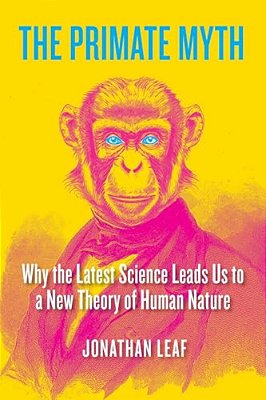The Primate Myth: Why The Latest Science Leads US To A New Theory Of Human Nature-..