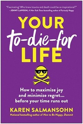 Your To-Die-for Life: How To Maximize Joy And Minimize Regret... Before Your Time Runs Out-..