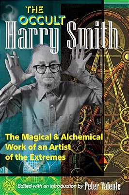 The Occult Harry Smith: The Magical And Alchemical Work Of An Artist Of The Extremes-..