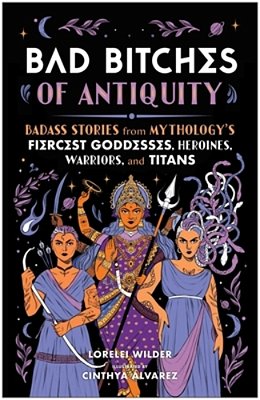 Bad Bitches Of Antiquity: Badass Stories From Mythology's Fiercest Goddesses, Heroines, Warriors, And Titans-..