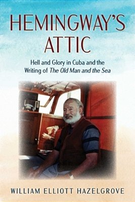 Hemingway's Attic: Hell And Glory In Cuba And The Writing Of The Old Man And The Sea-..