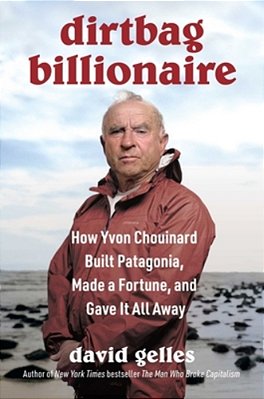 Dirtbag Billionaire: How Yvon Chouinard Built Patagonia, Made A Fortune, And Gave It All Away-..