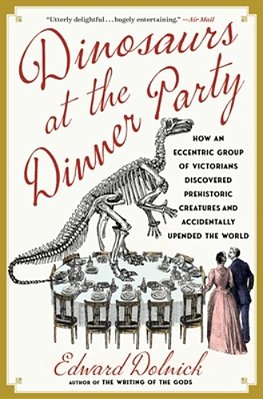 Dinosaurs At The Dinner Party: How An Eccentric Group Of Victorians Discovered Prehistoric Creatures And Accidentally Upended The World-..
