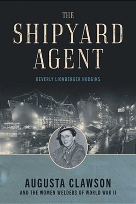 The Shipyard Agent: Augusta Clawson And The Women Welders Of World War II-..