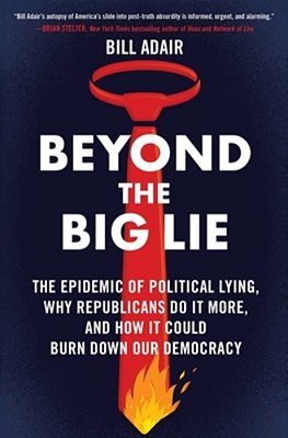 Beyond The Big Lie: The Epidemic Of Political Lying, Why Republicans Do It More, And How It Could Burn Down Our Democracy-..