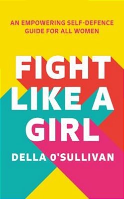 Fight Like A Girl: An Empowering Self-Defence Guide For All Women-..