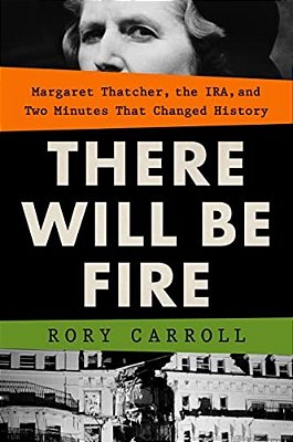 There Will Be Fire: Margaret Thatcher, The Ira, And Two Minutes That Changed History-..