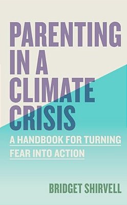 Parenting In A Climate Crisis: A Handbook For Turning Fear Into Action-..