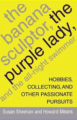 The Banana Sculptor, The Purple Lady, And The All-Night Swimmer: Hobbies, Collecting, And Other Passionate Pursuits-..