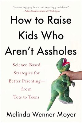 How To Raise Kids Who Aren't Assholes: Science-Based Strategies For Better Parenting--from Tots To Teens-..