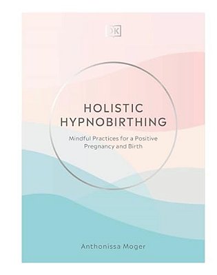 Holistic Hypnobirthing: Mindful Practices For A Positive Pregnancy And Birth-..