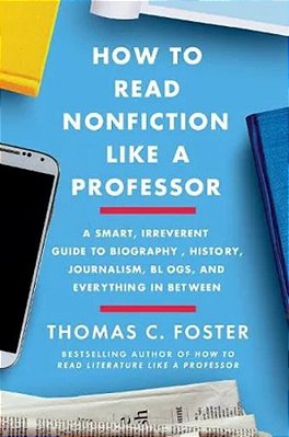 How To Read Nonfiction Like A Professor: A Smart, Irreverent Guide To Biography, History, Journalism, Blogs, And Everything In Between-..