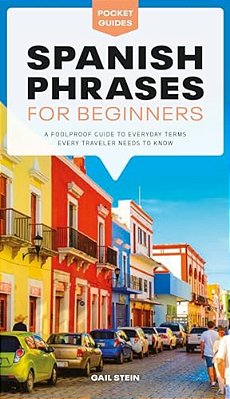 Spanish Phrases For Beginners: A Foolproof Guide To Everyday Terms Every Traveler Needs To Know-..