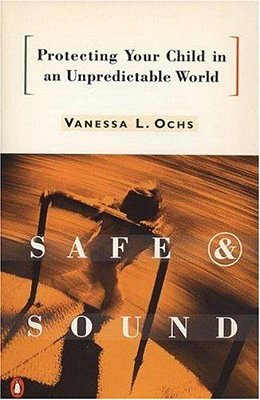Safe And Sound: Protecting Your Child In An Unpredictable World-..