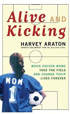 Alive And Kicking: When Soccer Moms Take The Field And Change Their Lives Forever-..