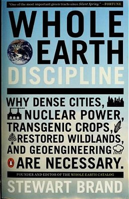 Whole Earth Discipline: Why Dense Cities, Nuclear Power, Transgenic Crops, Restored Wildlands, And Geoengineering Are Necessary-..