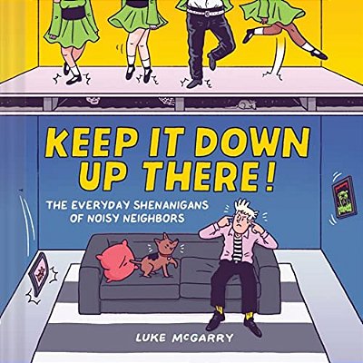 Keep It Down Up There!: The Everyday Shenanigans Of Noisy Neighbors-..