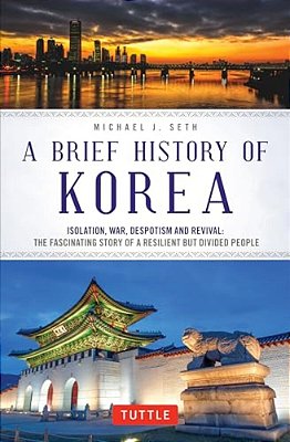 A Brief History Of Korea: Isolation, War, Despotism And Revival: The Fascinating Story Of A Resilient But Divided People-..