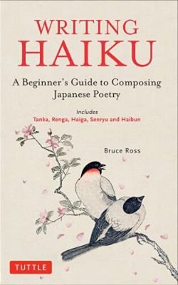 Writing Haiku: A Beginner's Guide To Composing Japanese Poetry - Includes Tanka, Renga, Haiga, Senryu And Haibun-..