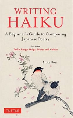 Writing Haiku: A Beginner's Guide To Composing Japanese Poetry - Includes Tanka, Renga, Haiga, Senryu And Haibun-..