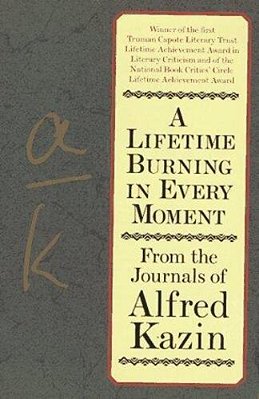 A Lifetime Burning In Every Moment: From The Journals Of Alfred Kazin-..