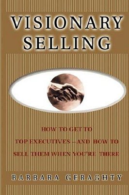 Visionary Selling: How To Get To Top Executives And How To Sell Them When You'Re There-..