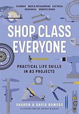 Shop Class For Everyone: Practical Life Skills In 83 Projects: Plumbing - Wood & Metalwork - Electrical - Mechanical - Domestic Repair-..