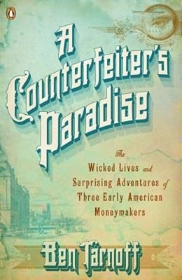 A Counterfeiter's Paradise: The Wicked Lives And Surprising Adventures Of Three Early American Moneymakers-..