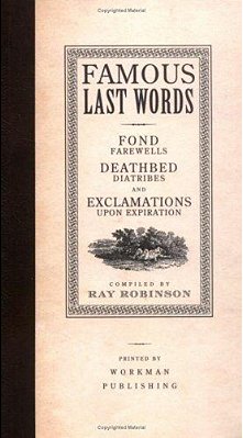 Famous Last Words, Fond Farewells, Deathbed Diatribes, And Exclamations Upon Expiration-..