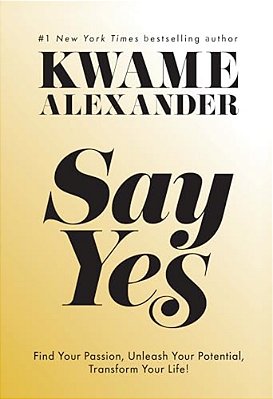 Say Yes: Find Your Passion, Unleash Your Potential, And Transform Your Life-..