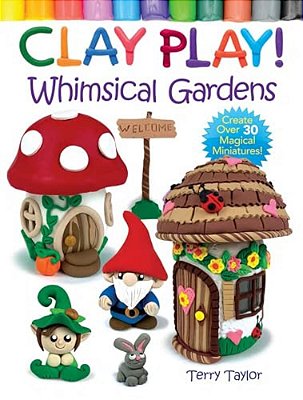 Clay Play! Whimsical Gardens: Create Over 30 Magical Miniatures!-..