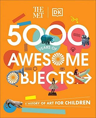 The Met 5000 Years Of Awesome Objects: A History Of Art For Children-..