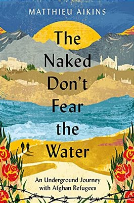 The Naked Don't Fear The Water: An Underground Journey With Afghan Refugees-..