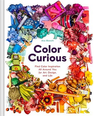 Color Curious: Find Color Inspiration All Around You For Art, Design, And Life-..