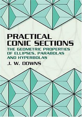 Practical Conic Sections: The Geometric Properties Of Ellipses, Parabolas And Hyperbolas-..