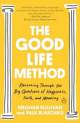 The Good Life Method: Reasoning Through The Big Questions Of Happiness, Faith, And Meaning-..