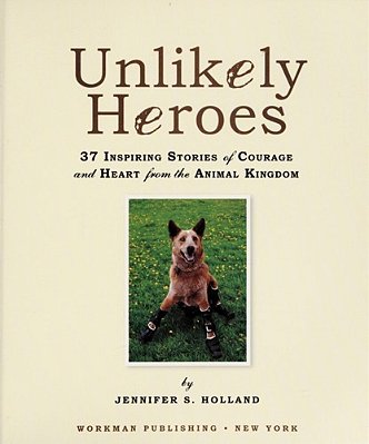 Unlikely Heroes: 37 Inspiring Stories Of Courage And Heart From The Animal Kingdom-..