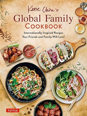 Katie Chin's Global Family Cookbook: Internationally-Inspired Recipes Your Friends And Family Will Love!-..