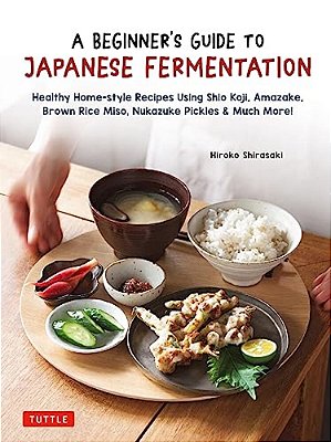 A Beginner's Guide To Japanese Fermentation: Healthy Home-Style Recipes Using Shio Koji, Amazake, Brown Rice Miso, Nukazuke Pickles & Much More!-..