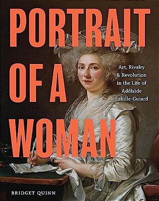 Portrait Of A Woman: Art, Rivalry, And Revolution In The Life Of Adélaïde Labille-Guiard-..