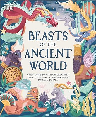 Beasts Of The Ancient World: A Kids' Guide To Mythical Creatures, From The Sphinx To The Minotaur, Dragons To Baku-..
