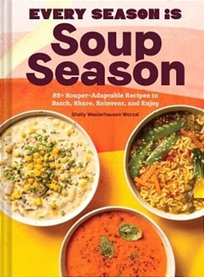 Every Season Is Soup Season: 85+ Souper-Adaptable Recipes To Batch, Share, Reinvent, And Enjoy-..