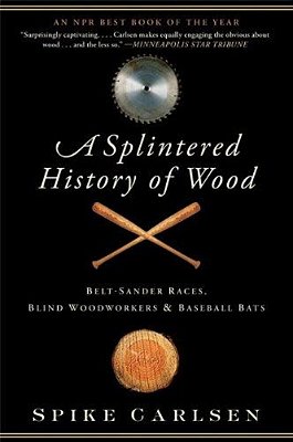 A Splintered History Of Wood: Belt-Sander Races, Blind Woodworkers, And Baseball Bats-..