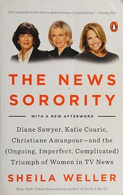 The News Sorority: Diane Sawyer, Katie Couric, Christiane Amanpour--and The (Ongoing, Imperfect, Complicated) Triumph Of Women In Tv News-..