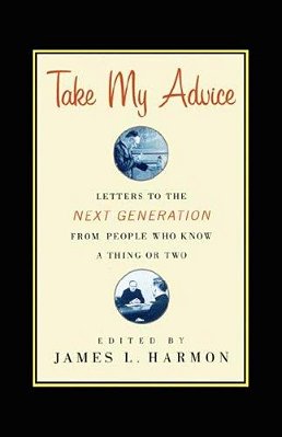 Take My Advice: Letters To The Next Generation From People Who Know A Thing Or Two-..