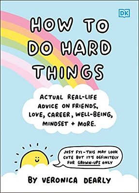 How To Do Hard Things: Actual Real Life Advice On Friends, Love, Career, Wellbeing, Mindset, And More. -..