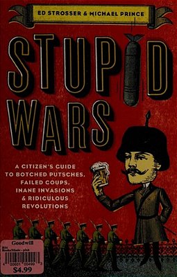 Stupid Wars: A Citizen's Guide To Botched Putsches, Failed Coups, Inane Invasions, And Ridiculous Revolutions-..