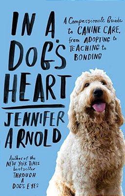In A Dog's Heart: A Compassionate Guide To Canine Care, From Adopting To Teaching To Bonding-..